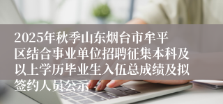 2025年秋季山东烟台市牟平区结合事业单位招聘征集本科及以上学历毕业生入伍总成绩及拟签约人员公示