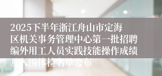 2025下半年浙江舟山市定海区机关事务管理中心第一批招聘编外用工人员实践技能操作成绩及入围体检名单公布