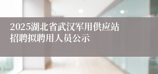 2025湖北省武汉军用供应站招聘拟聘用人员公示