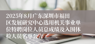 2025年8月广东深圳市福田区发展研究中心选用机关事业单位特聘岗位人员总成绩及入围体检人员名单公告