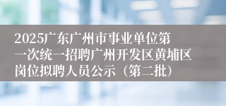 2025广东广州市事业单位第一次统一招聘广州开发区黄埔区岗位拟聘人员公示（第二批）