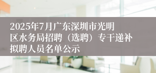 2025年7月广东深圳市光明区水务局招聘（选聘）专干递补拟聘人员名单公示