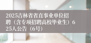2025吉林省省直事业单位招聘（含专项招聘高校毕业生）625人公告（6号）