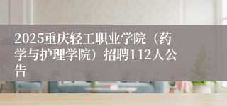 2025重庆轻工职业学院（药学与护理学院）招聘112人公告