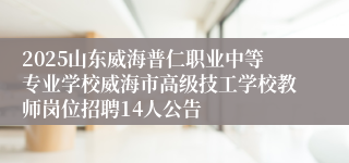 2025山东威海普仁职业中等专业学校威海市高级技工学校教师岗位招聘14人公告 