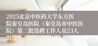 2025北京中医药大学东方医院秦皇岛医院（秦皇岛市中医医院）第二批选聘工作人员23人公告
