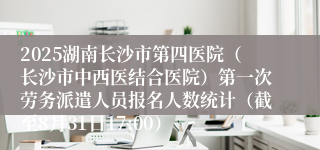 2025湖南长沙市第四医院（长沙市中西医结合医院）第一次劳务派遣人员报名人数统计（截至8月31日17:00）