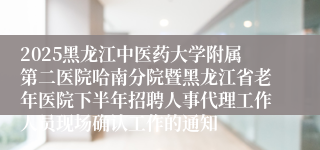 2025黑龙江中医药大学附属第二医院哈南分院暨黑龙江省老年医院下半年招聘人事代理工作人员现场确认工作的通知
