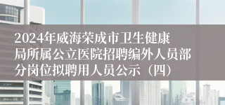 2024年威海荣成市卫生健康局所属公立医院招聘编外人员部分岗位拟聘用人员公示（四）