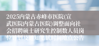 2025内蒙古赤峰市医院(宣武医院内蒙古医院)调整面向社会招聘硕士研究生控制数人员岗位计划及通知笔试时间地点公告