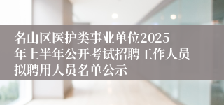 名山区医护类事业单位2025年上半年公开考试招聘工作人员拟聘用人员名单公示