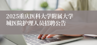 2025重庆医科大学附属大学城医院护理人员招聘公告