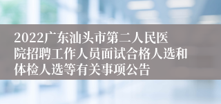 2022广东汕头市第二人民医院招聘工作人员面试合格人选和体检人选等有关事项公告