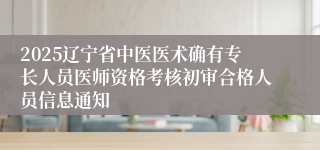 2025辽宁省中医医术确有专长人员医师资格考核初审合格人员信息通知