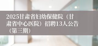 2025甘肃省妇幼保健院（甘肃省中心医院）招聘13人公告（第三期）