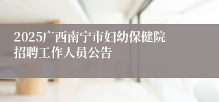 2025广西南宁市妇幼保健院招聘工作人员公告