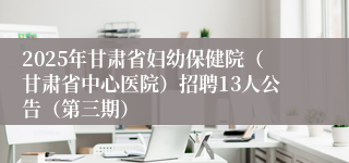 2025年甘肃省妇幼保健院（甘肃省中心医院）招聘13人公告（第三期）