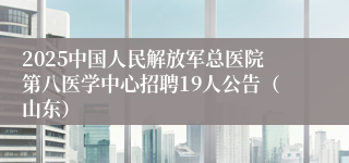 2025中国人民解放军总医院第八医学中心招聘19人公告（山东）