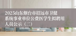 2025山东烟台市招远市卫健系统事业单位公费医学生拟聘用人员公示（二）