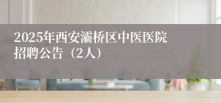 2025年西安灞桥区中医医院招聘公告（2人）
