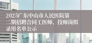 2025广东中山市人民医院第二期招聘合同工医师、技师岗拟录用名单公示