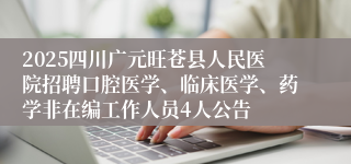 2025四川广元旺苍县人民医院招聘口腔医学、临床医学、药学非在编工作人员4人公告