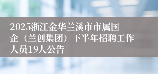 2025浙江金华兰溪市市属国企（兰创集团）下半年招聘工作人员19人公告