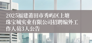 2025福建莆田市秀屿区上塘珠宝城实业有限公司招聘编外工作人员3人公告