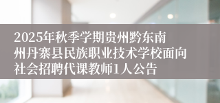 2025年秋季学期贵州黔东南州丹寨县民族职业技术学校面向社会招聘代课教师1人公告