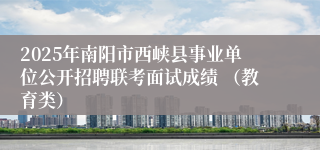 2025年南阳市西峡县事业单位公开招聘联考面试成绩 （教育类）