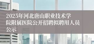 2025年河北唐山职业技术学院附属医院公开招聘拟聘用人员公示