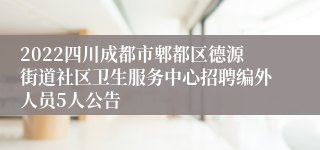 2022四川成都市郫都区德源街道社区卫生服务中心招聘编外人员5人公告