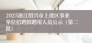 2025浙江绍兴市上虞区事业单位招聘拟聘用人员公示（第二批）