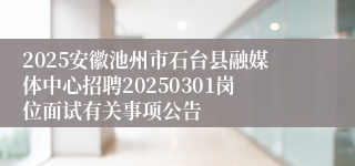 2025安徽池州市石台县融媒体中心招聘20250301岗位面试有关事项公告