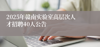 2025年赣南实验室高层次人才招聘40人公告