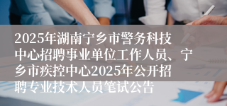 2025年湖南宁乡市警务科技中心招聘事业单位工作人员、宁乡市疾控中心2025年公开招聘专业技术人员笔试公告