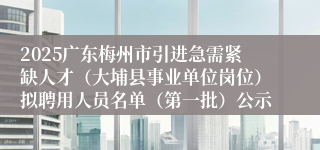 2025广东梅州市引进急需紧缺人才（大埔县事业单位岗位）拟聘用人员名单（第一批）公示