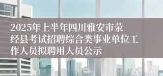 2025年上半年四川雅安市荥经县考试招聘综合类事业单位工作人员拟聘用人员公示