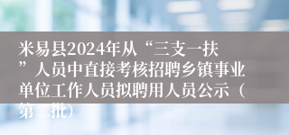 米易县2024年从“三支一扶”人员中直接考核招聘乡镇事业单位工作人员拟聘用人员公示（第二批）