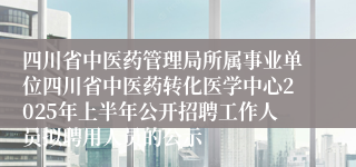 四川省中医药管理局所属事业单位四川省中医药转化医学中心2025年上半年公开招聘工作人员拟聘用人员的公示