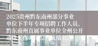 2025贵州黔东南州部分事业单位下半年专项招聘工作人员、黔东南州直属事业单位全州公开遴选工作人员综合成绩公告