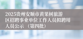 2025贵州安顺市黄果树旅游区招聘事业单位工作人员拟聘用人员公示 （第四批）