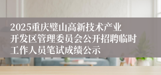 2025重庆璧山高新技术产业开发区管理委员会公开招聘临时工作人员笔试成绩公示