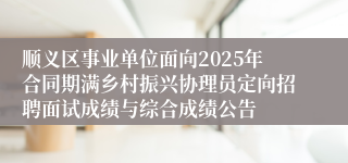 顺义区事业单位面向2025年合同期满乡村振兴协理员定向招聘面试成绩与综合成绩公告