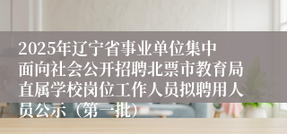 2025年辽宁省事业单位集中面向社会公开招聘北票市教育局直属学校岗位工作人员拟聘用人员公示（第一批）