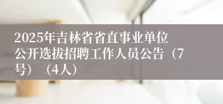 2025年吉林省省直事业单位公开选拔招聘工作人员公告（7号）（4人）