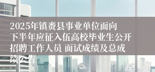 2025年镇赉县事业单位面向下半年应征入伍高校毕业生公开招聘工作人员 面试成绩及总成绩公告