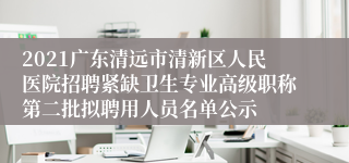 2021广东清远市清新区人民医院招聘紧缺卫生专业高级职称第二批拟聘用人员名单公示