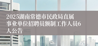 2025湖南常德市民政局直属事业单位招聘员额制工作人员6人公告