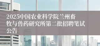 2025中国农业科学院兰州畜牧与兽药研究所第二批招聘笔试公告